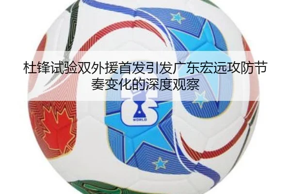杜锋试验双外援首发引发广东宏远攻防节奏变化的深度观察 | kaiyun